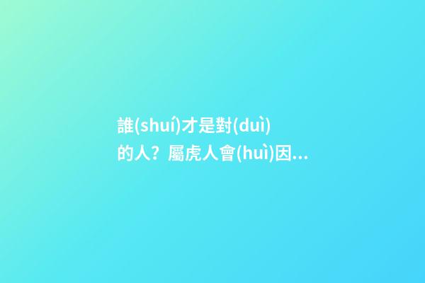 誰(shuí)才是對(duì)的人？屬虎人會(huì)因何遇不到？